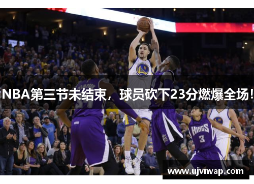 NBA第三节未结束，球员砍下23分燃爆全场！