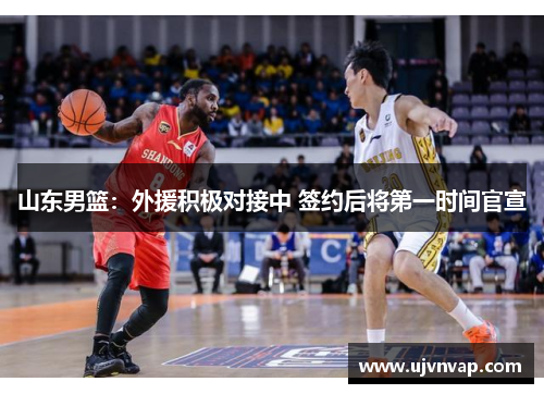 山东男篮:外援积极对接中 签约后将第一时间官宣