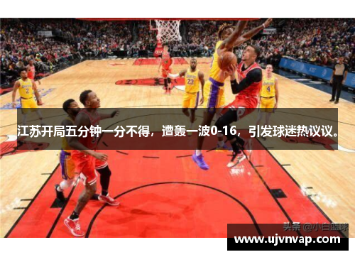 江苏开局五分钟一分不得,遭轰一波0-16,引发球迷热议议。